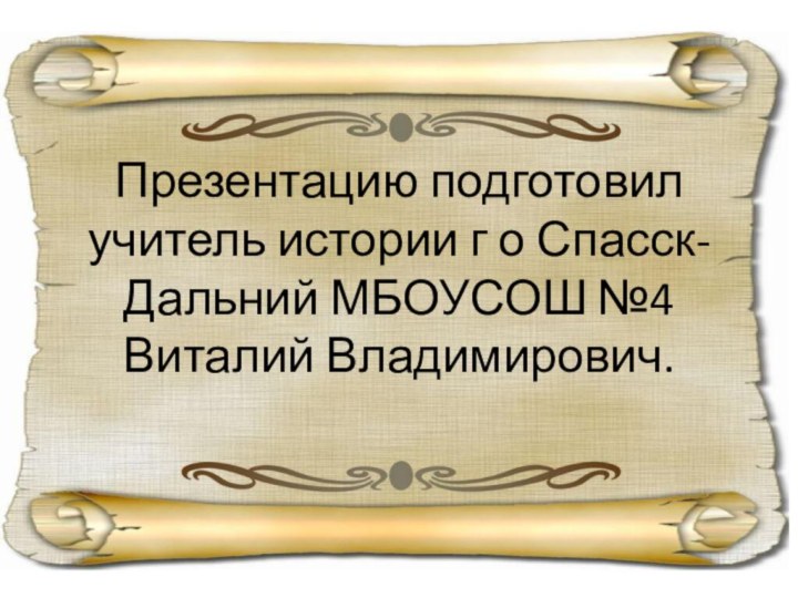 Презентацию подготовил учитель истории г о Спасск-Дальний МБОУСОШ №4 Виталий Владимирович.