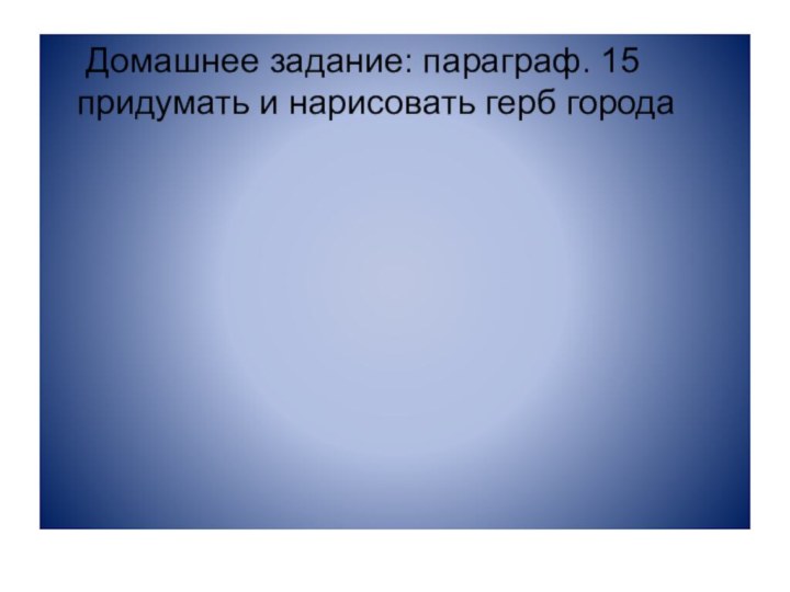 Домашнее задание: параграф. 15 придумать и нарисовать герб города