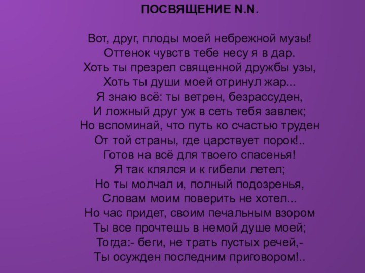 ПОСВЯЩЕНИЕ N.N.  Вот, друг, плоды моей небрежной музы! Оттенок чувств тебе