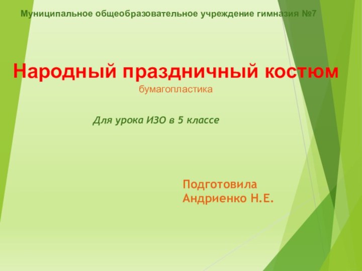 Народный праздничный костюм бумагопластикаДля урока ИЗО в 5 классеМуниципальное общеобразовательное учреждение гимназия №7Подготовила Андриенко Н.Е.