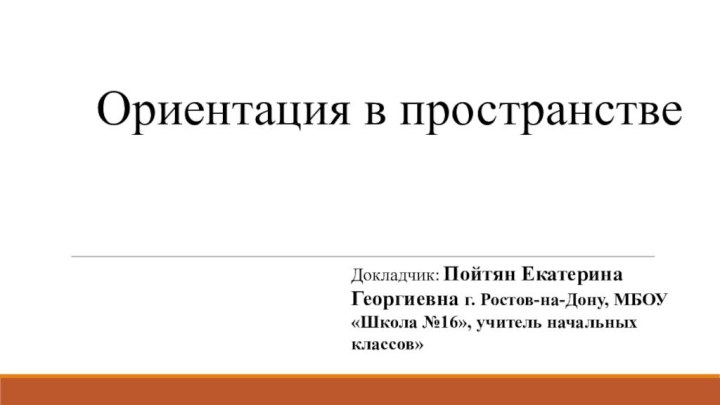 Ориентация в пространстве   Докладчик: Пойтян Екатерина Георгиевна г. Ростов-на-Дону, МБОУ «Школа №16», учитель начальных классов»