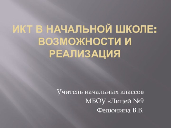 ИКТ в начальной школе:  возможности и реализацияУчитель начальных классов МБОУ «Лицей №9 Федюнина В.В.