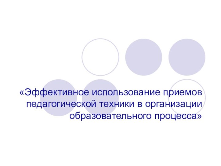 «Эффективное использование приемов педагогической техники в организации образовательного процесса»