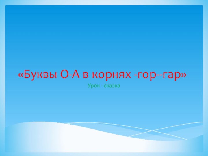 «Буквы О-А в корнях -гор--гар»Урок - сказка