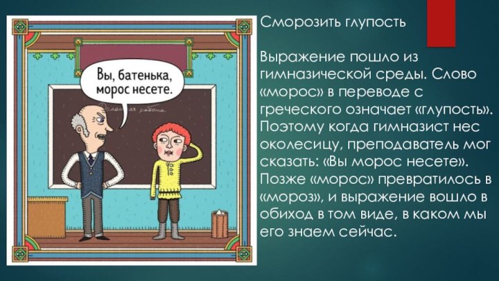 Сморозить глупостьВыражение пошло из гимназической среды. Слово «морос» в переводе с греческого