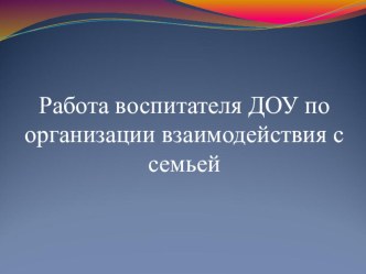 Работа воспитателя ДОУ по организации взаимодействия с семьей