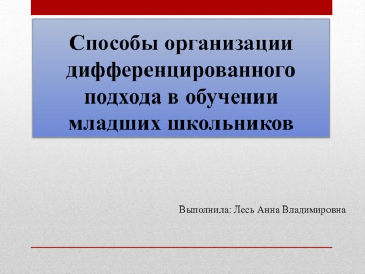 Способы организации дифференцированного подхода в обучении младших школьниковВыполнила: Лесь Анна Владимировна