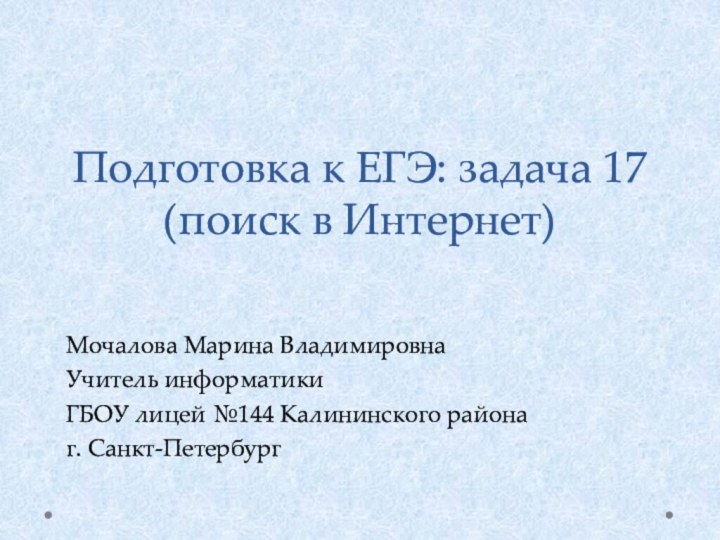 Подготовка к ЕГЭ: задача 17 (поиск в Интернет)Мочалова Марина ВладимировнаУчитель информатикиГБОУ лицей