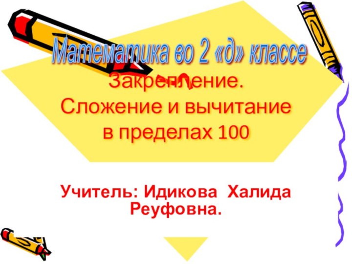 Закрепление. Сложение и вычитание в пределах 100Учитель: Идикова Халида Реуфовна.Математика во 2 «д» классе