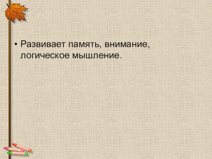 Развивает память, внимание, логическое мышление.