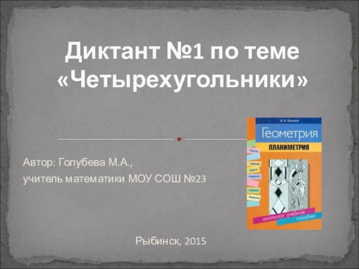 Автор: Голубева М.А., учитель математики МОУ СОШ №23Диктант №1 по теме «Четырехугольники»Рыбинск, 2015