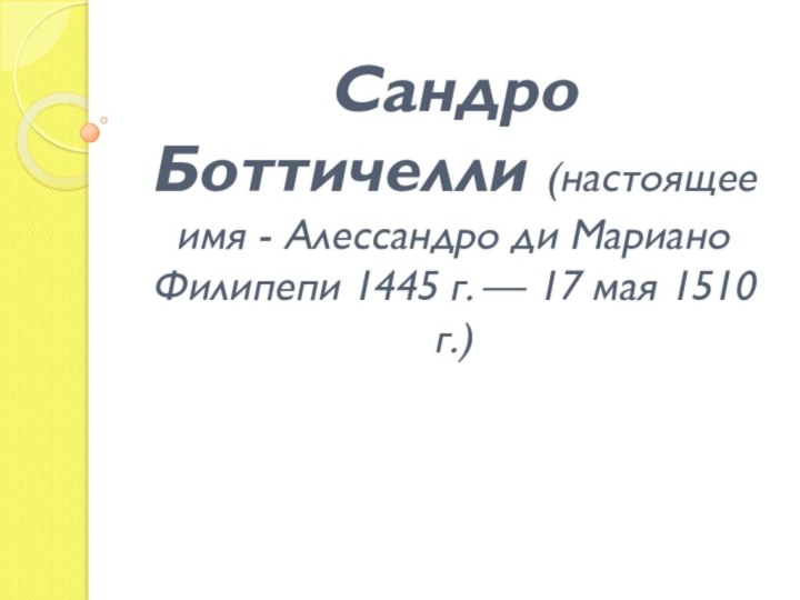 Сандро Боттичелли (настоящее имя - Алессандро ди Мариано Филипепи 1445 г. — 17 мая 1510 г.)