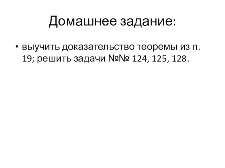 Домашнее задание:выучить доказательство теоремы из п. 19; решить задачи №№ 124, 125, 128.