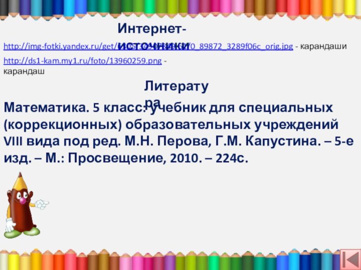 Интернет-источникиhttp://img-fotki.yandex.ru/get/6305/34907849.61/0_89872_3289f06c_orig.jpg - карандашиhttp://ds1-kam.my1.ru/foto/13960259.png - карандашЛитератураМатематика. 5 класс: учебник для специальных (коррекционных) образовательных