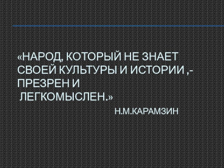 «Народ, который не знает своей культуры и истории ,- презрен и