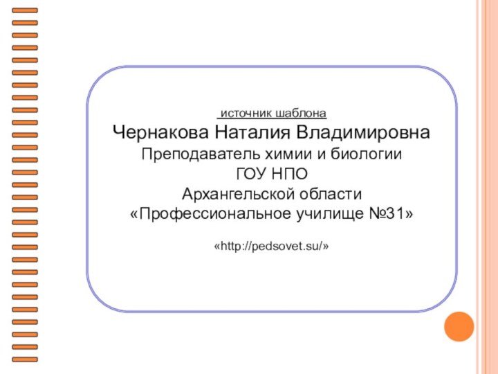 источник шаблона Чернакова Наталия Владимировна Преподаватель химии и биологииГОУ НПО Архангельской области«Профессиональное училище №31»«http://pedsovet.su/»