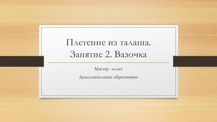 Плетение из талаша. Занятие 2. ВазочкаМастер –классДополнительное образование