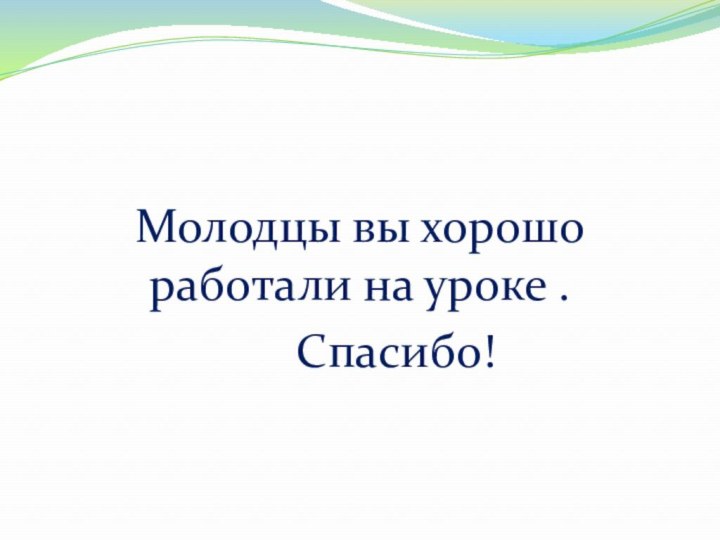 Молодцы вы хорошо работали на уроке .   Спасибо!