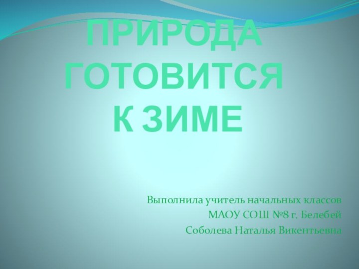 ПРИРОДА ГОТОВИТСЯ  К ЗИМЕВыполнила учитель начальных классов МАОУ СОШ №8 г. Белебей Соболева Наталья Викентьевна