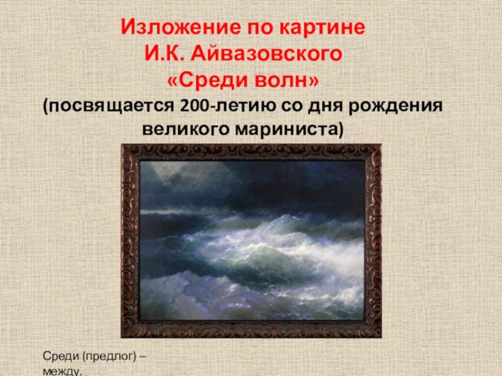 Изложение по картине И.К. Айвазовского «Среди волн»(посвящается 200-летию со дня рождения великого мариниста)Среди (предлог) – между.