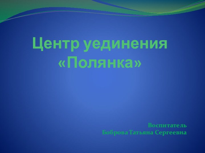 Центр уединения «Полянка»ВоспитательБоброва Татьяна Сергеевна