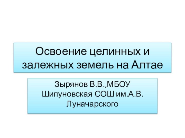 Освоение целинных и залежных земель на АлтаеЗырянов В.В.,МБОУ Шипуновская СОШ им.А.В.Луначарского