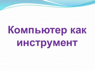 Презентация по информатике Компьютер как инструмент