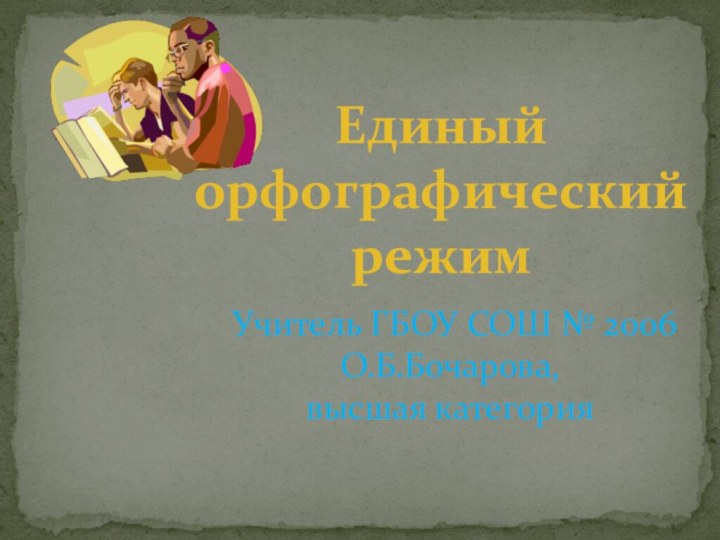 Единый орфографическийрежимУчитель ГБОУ СОШ № 2006О.Б.Бочарова, высшая категория