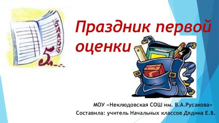 Праздник первой   оценкиСоставила: учитель Начальных классов Дядина Е.В.МОУ «Неклюдовская СОШ им. В.А.Русакова»