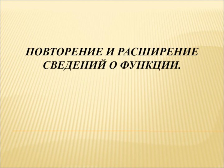 ПОВТОРЕНИЕ И РАСШИРЕНИЕ СВЕДЕНИЙ О ФУНКЦИИ.