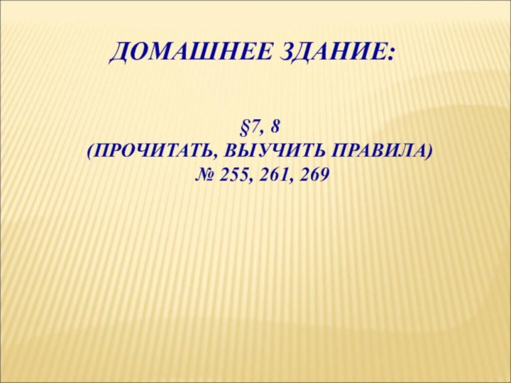 ДОМАШНЕЕ ЗДАНИЕ:§7, 8(ПРОЧИТАТЬ, ВЫУЧИТЬ ПРАВИЛА) № 255, 261, 269