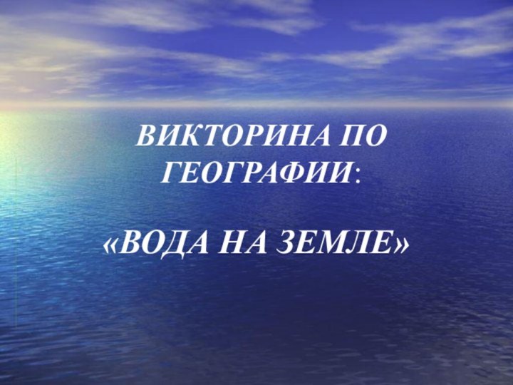 ВИКТОРИНА ПО ГЕОГРАФИИ:«ВОДА НА ЗЕМЛЕ»