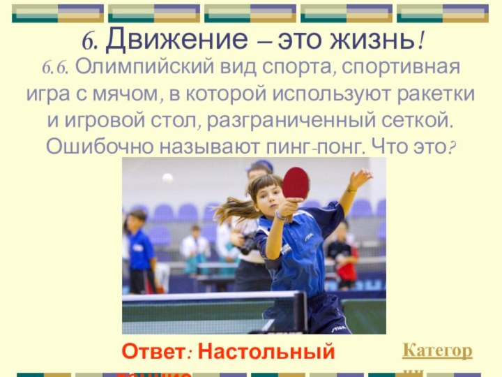 6. Движение – это жизнь!Категории Ответ: Настольный теннис 6.6. Олимпийский вид спорта,