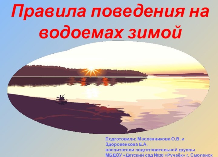 Правила поведения на водоемах зимойПодготовили: Масленникова О.В. и Здоровенкова Е.А.воспитатели подготовительной группы