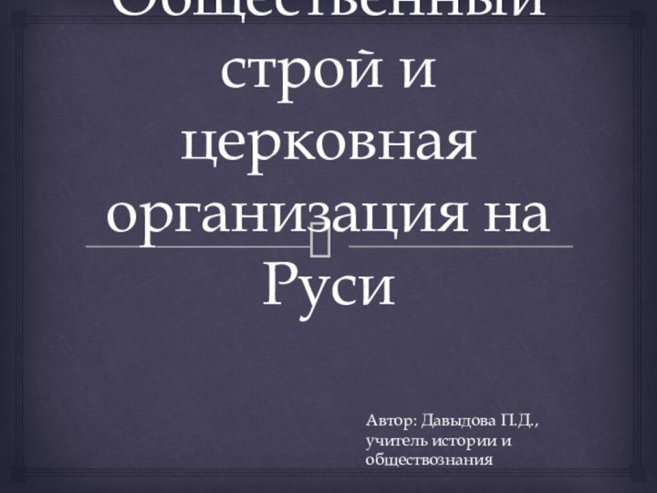 Общественный строй и церковная организация на Руси Автор: Давыдова П.Д., учитель истории и обществознания