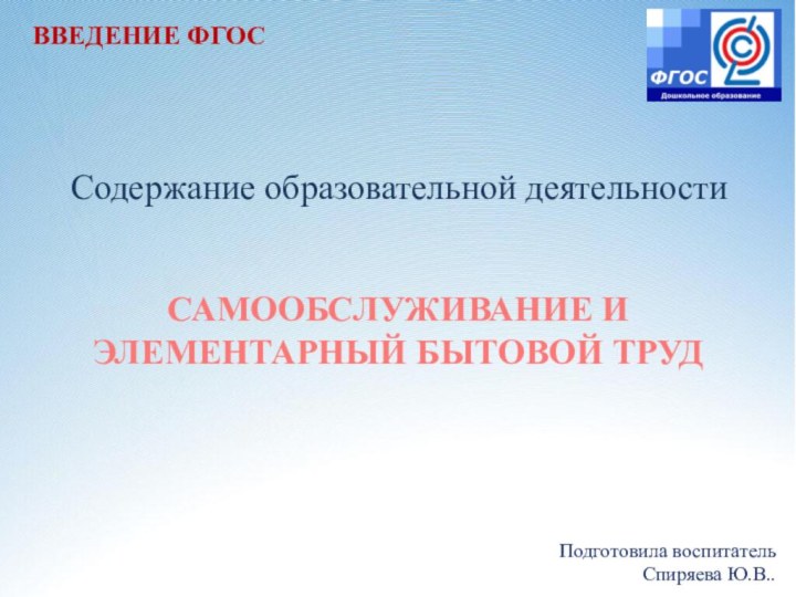 САМООБСЛУЖИВАНИЕ И ЭЛЕМЕНТАРНЫЙ БЫТОВОЙ ТРУД Содержание образовательной деятельности Подготовила воспитатель Спиряева Ю.В..ВВЕДЕНИЕ ФГОС