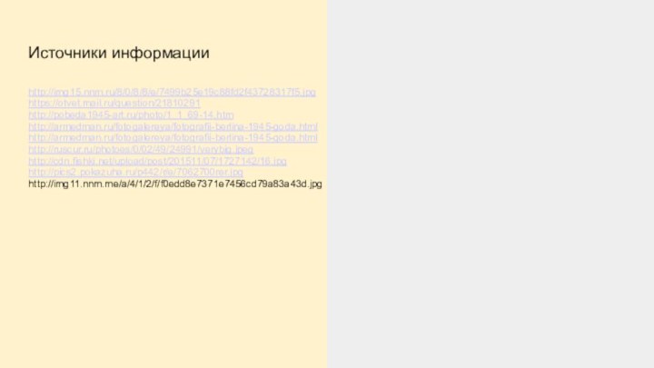Источники информацииhttp://img15.nnm.ru/8/0/8/8/e/7499b25e19c88fd2f43728317f5.jpghttps://otvet.mail.ru/question/21810291http://pobeda1945-art.ru/photo/1_1_69-14.htmhttp://armedman.ru/fotogalereya/fotografii-berlina-1945-goda.htmlhttp://armedman.ru/fotogalereya/fotografii-berlina-1945-goda.htmlhttp://ruscur.ru/photoes/0/02/49/24991/verybig.jpeghttp://cdn.fishki.net/upload/post/201511/07/1727142/16.jpghttp://pics2.pokazuha.ru/p442/r/e/7062700rer.jpghttp://img11.nnm.me/a/4/1/2/f/f0edd8e7371e7456cd79a83a43d.jpg