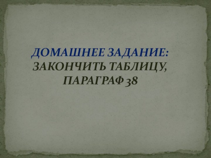 ДОМАШНЕЕ ЗАДАНИЕ: ЗАКОНЧИТЬ ТАБЛИЦУ, ПАРАГРАФ 38