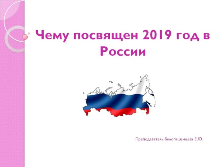 Чему посвящен 2019 год в РоссииПреподаватель Белопашенцева Е.Ю.