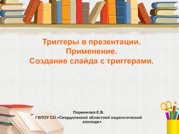 Триггеры в презентации. Применение. Создание слайда с триггерами.Перминова Е.В.ГБПОУ СО «Свердловский областной педагогический колледж»