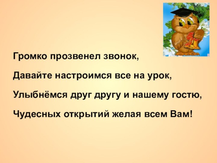 Громко прозвенел звонок,Давайте настроимся все на урок,Улыбнёмся друг другу и нашему гостю,Чудесных открытий желая всем Вам!