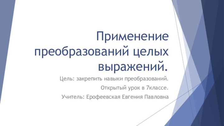 Применение преобразований целых выражений.Цель: закрепить навыки преобразований.Открытый урок в 7классе.Учитель: Ерофеевская Евгения Павловна