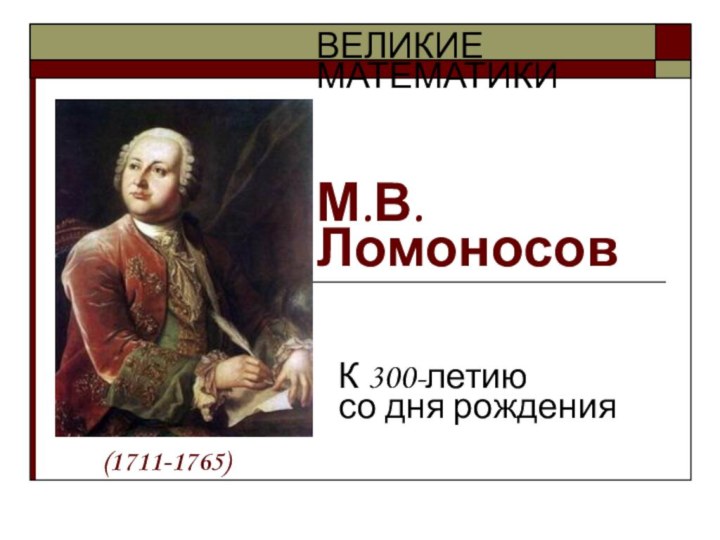 ВЕЛИКИЕ МАТЕМАТИКИ    М.В.Ломоносов  К 300-летию со дня рождения(1711-1765)