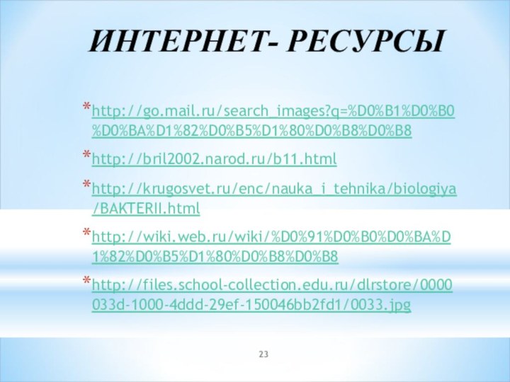 ИНТЕРНЕТ- РЕСУРСЫhttp://go.mail.ru/search_images?q=%D0%B1%D0%B0%D0%BA%D1%82%D0%B5%D1%80%D0%B8%D0%B8http://bril2002.narod.ru/b11.htmlhttp://krugosvet.ru/enc/nauka_i_tehnika/biologiya/BAKTERII.htmlhttp://wiki.web.ru/wiki/%D0%91%D0%B0%D0%BA%D1%82%D0%B5%D1%80%D0%B8%D0%B8http://files.school-collection.edu.ru/dlrstore/0000033d-1000-4ddd-29ef-150046bb2fd1/0033.jpg