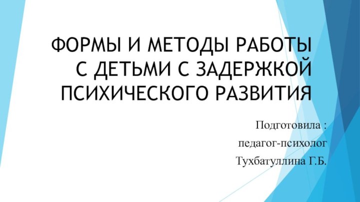 ФОРМЫ И МЕТОДЫ РАБОТЫ С ДЕТЬМИ С ЗАДЕРЖКОЙ ПСИХИЧЕСКОГО РАЗВИТИЯПодготовила :педагог-психологТухбатуллина Г.Б.