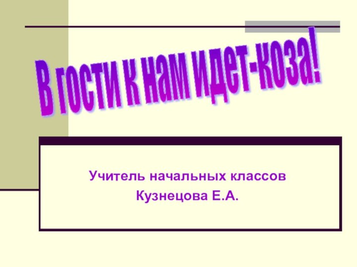 Учитель начальных классовКузнецова Е.А.В гости к нам идет-коза!