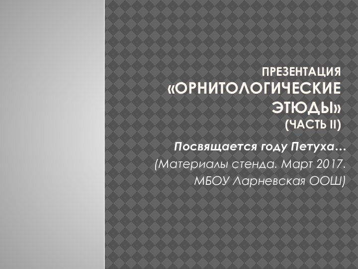 Презентация «Орнитологические этюды»  (Часть II) Посвящается году Петуха…(Материалы стенда. Март 2017.МБОУ Ларневская ООШ)