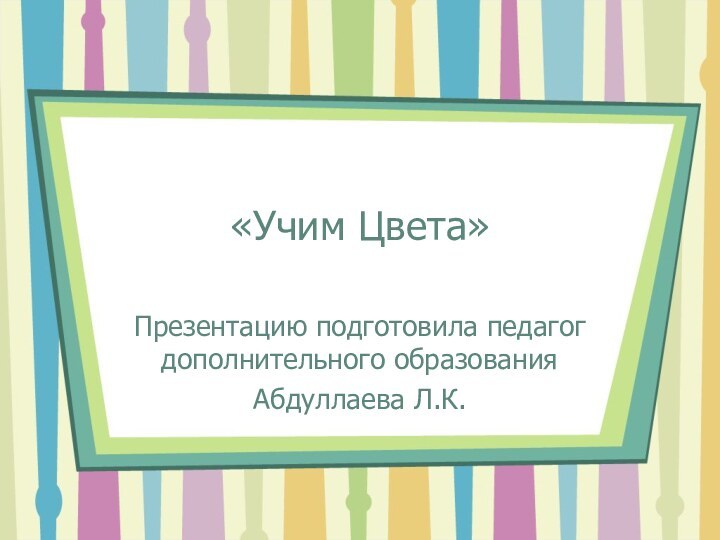 «Учим Цвета»Презентацию подготовила педагог дополнительного образования Абдуллаева Л.К.