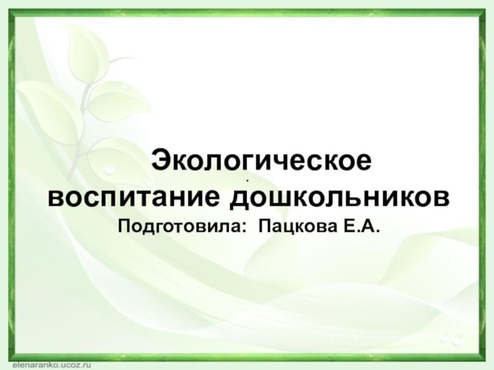 Экологическое воспитание дошкольников  Подготовила: Пацкова Е.А..