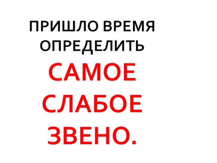 ПРИШЛО ВРЕМЯ ОПРЕДЕЛИТЬ  САМОЕ СЛАБОЕ ЗВЕНО.